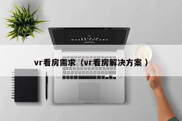 vr看房需求（vr看房解决方案 ）