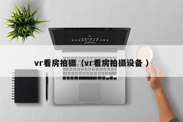 vr看房拍摄（vr看房拍摄设备 ）