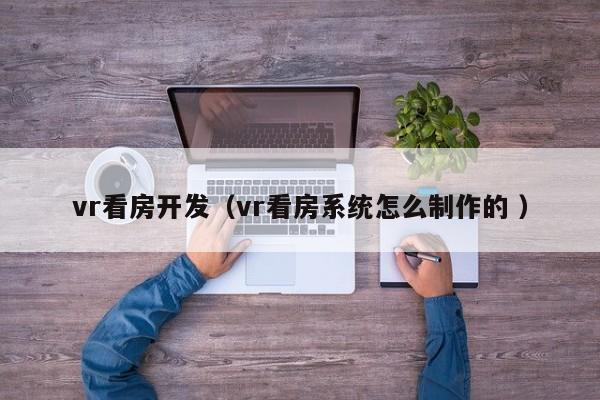 vr看房开发（vr看房系统怎么制作的 ）