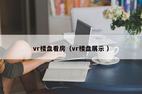 vr楼盘看房（vr楼盘展示 ）