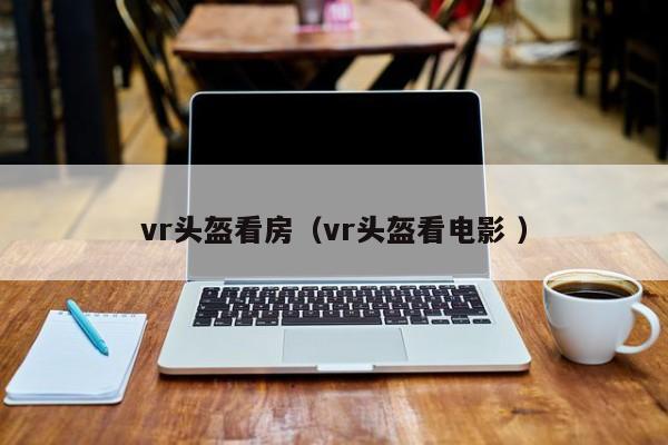 vr头盔看房（vr头盔看电影 ）