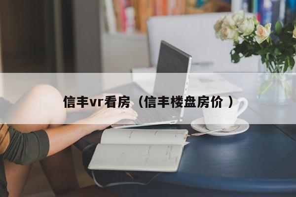 信丰vr看房（信丰楼盘房价 ）