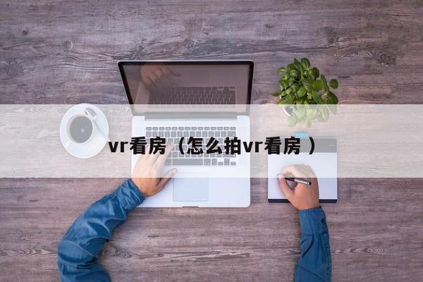vr看房（怎么拍vr看房 ）