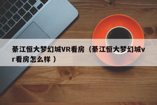綦江恒大梦幻城VR看房（綦江恒大梦幻城vr看房怎么样 ）