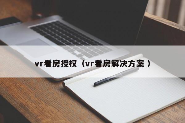 vr看房授权（vr看房解决方案 ）