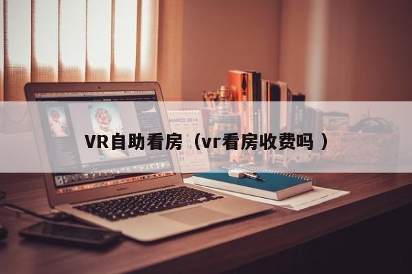 VR自助看房（vr看房收费吗 ）
