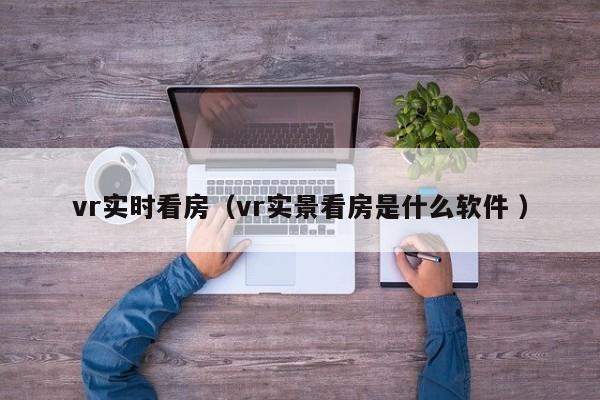 vr实时看房（vr实景看房是什么软件 ）