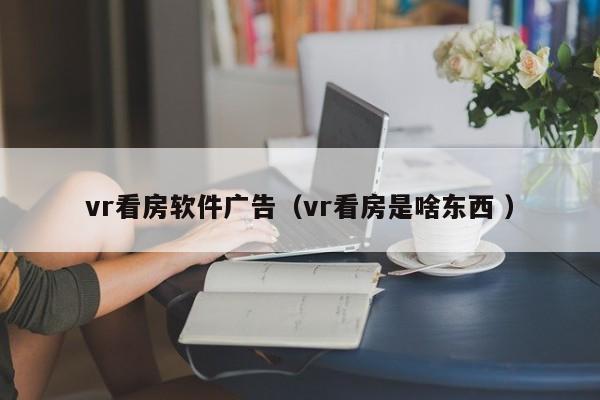 vr看房软件广告（vr看房是啥东西 ）