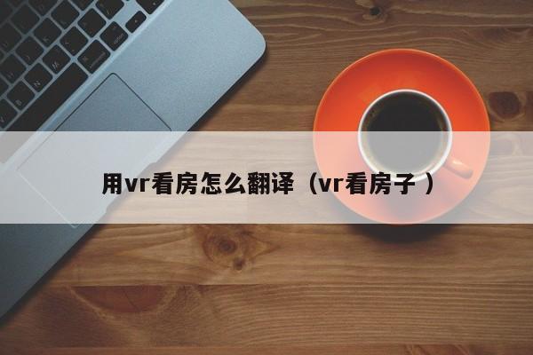 用vr看房怎么翻译（vr看房子 ）