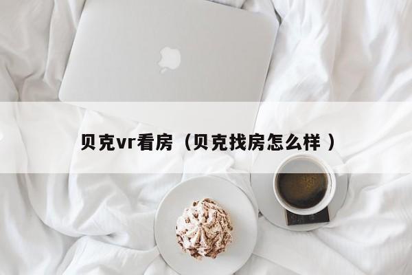贝克vr看房（贝克找房怎么样 ）
