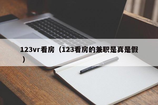 123vr看房（123看房的兼职是真是假 ）